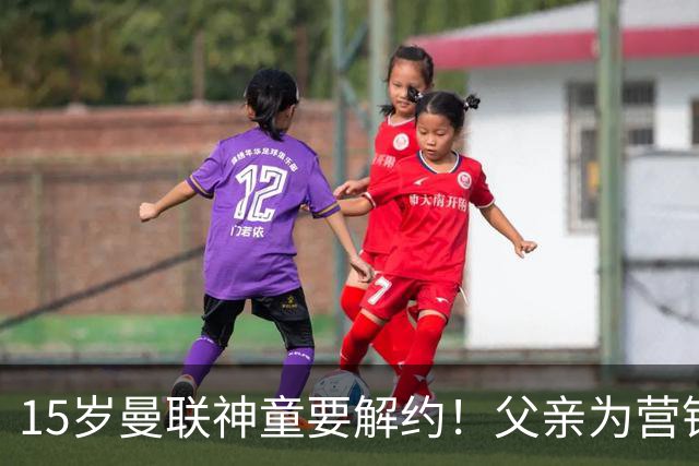 15岁曼联神童要解约！父亲为营销给他改名，没10号就罢赛